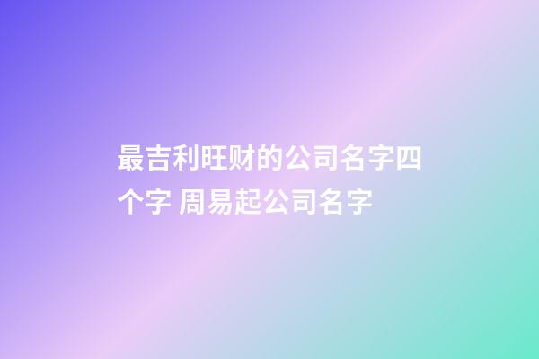 最吉利旺财的公司名字四个字 周易起公司名字-第1张-公司起名-玄机派
